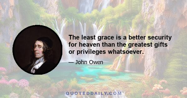 The least grace is a better security for heaven than the greatest gifts or privileges whatsoever.