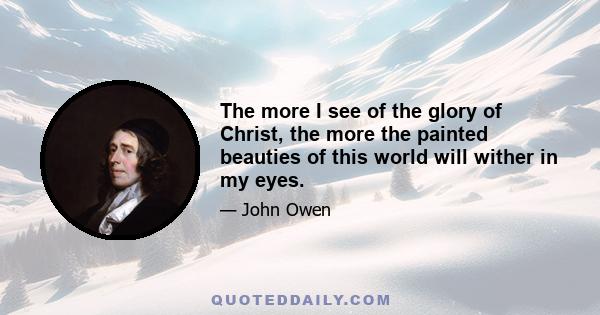 The more I see of the glory of Christ, the more the painted beauties of this world will wither in my eyes.