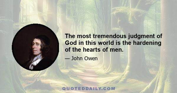 The most tremendous judgment of God in this world is the hardening of the hearts of men.