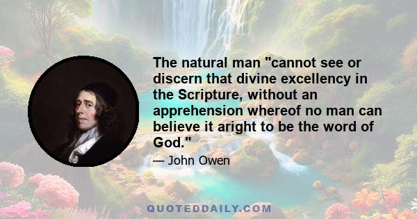 The natural man cannot see or discern that divine excellency in the Scripture, without an apprehension whereof no man can believe it aright to be the word of God.