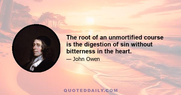 The root of an unmortified course is the digestion of sin without bitterness in the heart.