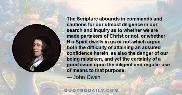 The Scripture abounds in commands and cautions for our utmost diligence in our search and inquiry as to whether we are made partakers of Christ or not, or whether His Spirit dwells in us or not-which argue both the