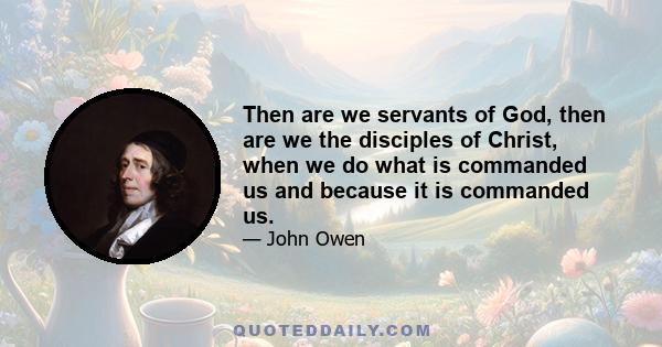 Then are we servants of God, then are we the disciples of Christ, when we do what is commanded us and because it is commanded us.