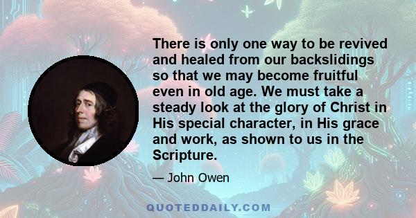 There is only one way to be revived and healed from our backslidings so that we may become fruitful even in old age. We must take a steady look at the glory of Christ in His special character, in His grace and work, as