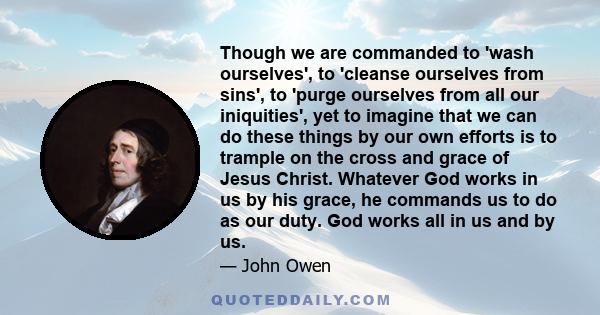 Though we are commanded to 'wash ourselves', to 'cleanse ourselves from sins', to 'purge ourselves from all our iniquities', yet to imagine that we can do these things by our own efforts is to trample on the cross and