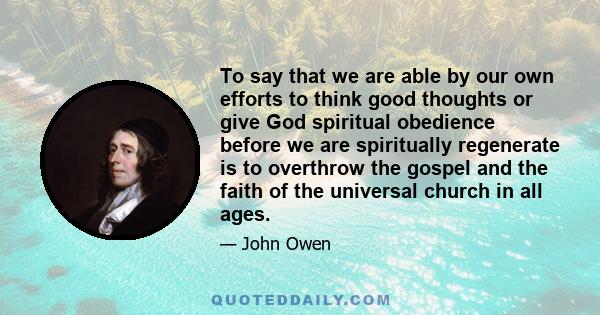 To say that we are able by our own efforts to think good thoughts or give God spiritual obedience before we are spiritually regenerate is to overthrow the gospel and the faith of the universal church in all ages.