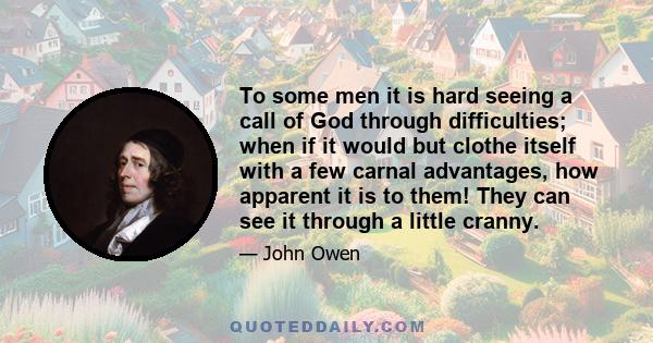 To some men it is hard seeing a call of God through difficulties; when if it would but clothe itself with a few carnal advantages, how apparent it is to them! They can see it through a little cranny.