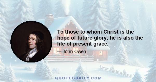 To those to whom Christ is the hope of future glory, he is also the life of present grace.