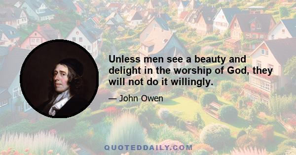 Unless men see a beauty and delight in the worship of God, they will not do it willingly.