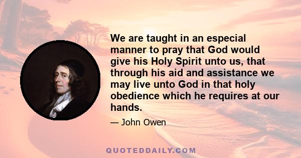 We are taught in an especial manner to pray that God would give his Holy Spirit unto us, that through his aid and assistance we may live unto God in that holy obedience which he requires at our hands.