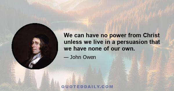 We can have no power from Christ unless we live in a persuasion that we have none of our own.