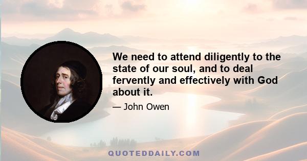 We need to attend diligently to the state of our soul, and to deal fervently and effectively with God about it.