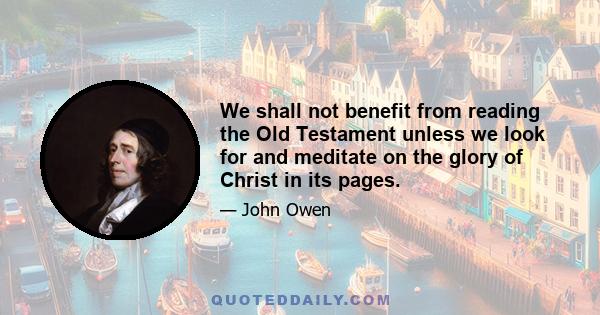 We shall not benefit from reading the Old Testament unless we look for and meditate on the glory of Christ in its pages.