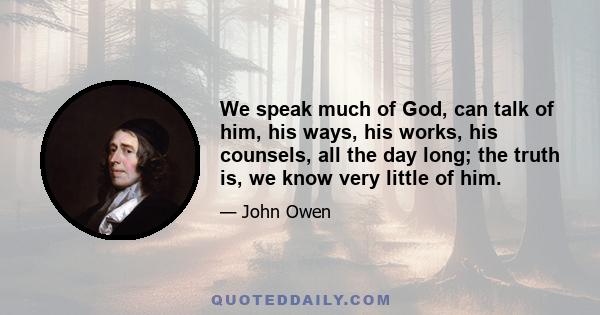 We speak much of God, can talk of him, his ways, his works, his counsels, all the day long; the truth is, we know very little of him.