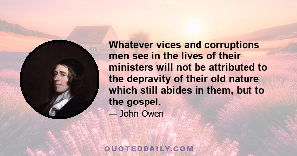 Whatever vices and corruptions men see in the lives of their ministers will not be attributed to the depravity of their old nature which still abides in them, but to the gospel.