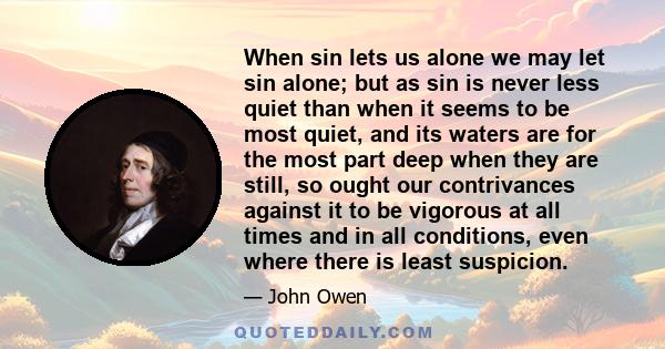 When sin lets us alone we may let sin alone; but as sin is never less quiet than when it seems to be most quiet, and its waters are for the most part deep when they are still, so ought our contrivances against it to be