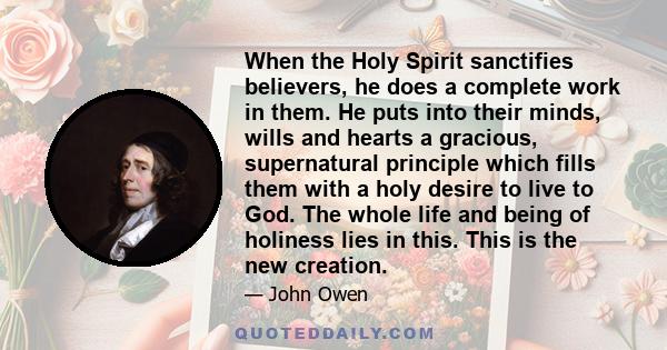 When the Holy Spirit sanctifies believers, he does a complete work in them. He puts into their minds, wills and hearts a gracious, supernatural principle which fills them with a holy desire to live to God. The whole