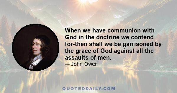 When we have communion with God in the doctrine we contend for-then shall we be garrisoned by the grace of God against all the assaults of men.