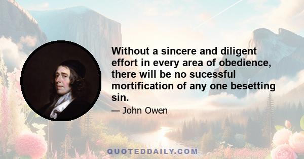 Without a sincere and diligent effort in every area of obedience, there will be no sucessful mortification of any one besetting sin.