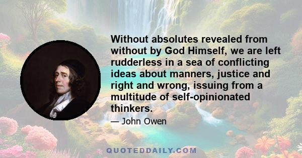 Without absolutes revealed from without by God Himself, we are left rudderless in a sea of conflicting ideas about manners, justice and right and wrong, issuing from a multitude of self-opinionated thinkers.