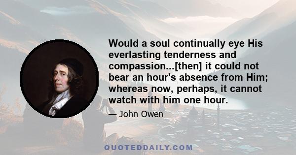 Would a soul continually eye His everlasting tenderness and compassion...[then] it could not bear an hour's absence from Him; whereas now, perhaps, it cannot watch with him one hour.