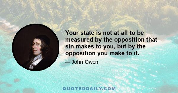 Your state is not at all to be measured by the opposition that sin makes to you, but by the opposition you make to it.