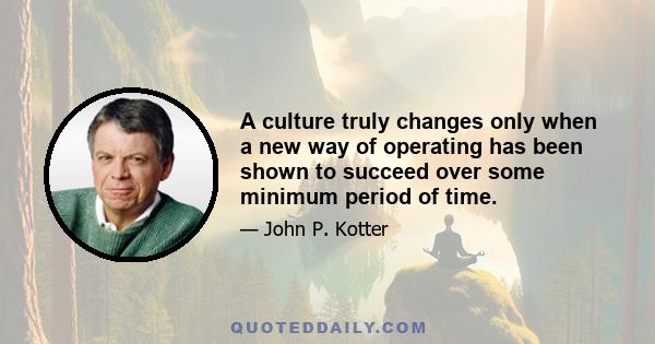 A culture truly changes only when a new way of operating has been shown to succeed over some minimum period of time.