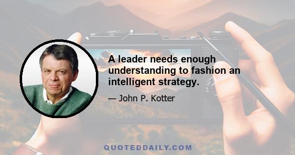 A leader needs enough understanding to fashion an intelligent strategy.