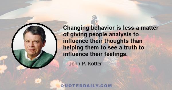 Changing behavior is less a matter of giving people analysis to influence their thoughts than helping them to see a truth to influence their feelings.