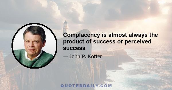 Complacency is almost always the product of success or perceived success