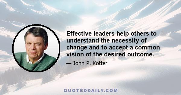 Effective leaders help others to understand the necessity of change and to accept a common vision of the desired outcome.