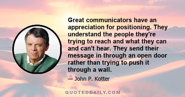 Great communicators have an appreciation for positioning. They understand the people they're trying to reach and what they can and can't hear. They send their message in through an open door rather than trying to push