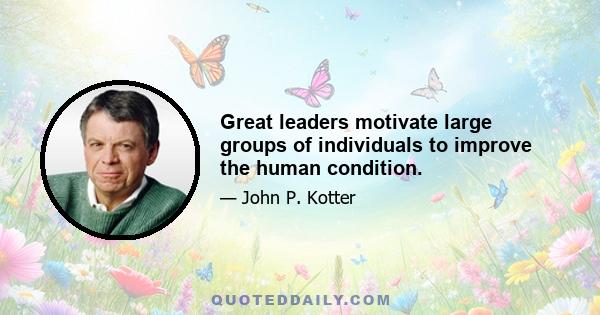 Great leaders motivate large groups of individuals to improve the human condition.