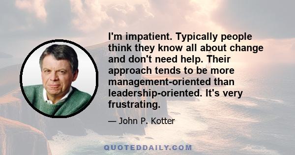 I'm impatient. Typically people think they know all about change and don't need help. Their approach tends to be more management-oriented than leadership-oriented. It's very frustrating.