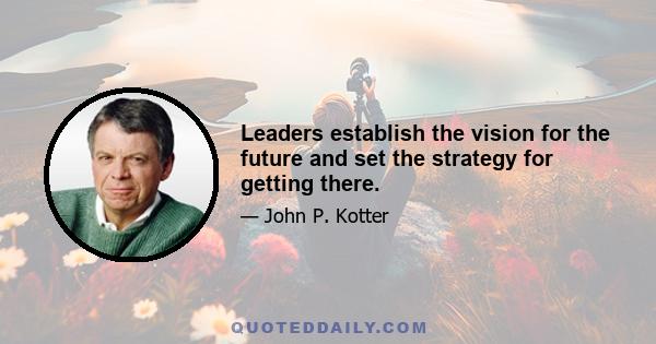 Leaders establish the vision for the future and set the strategy for getting there.