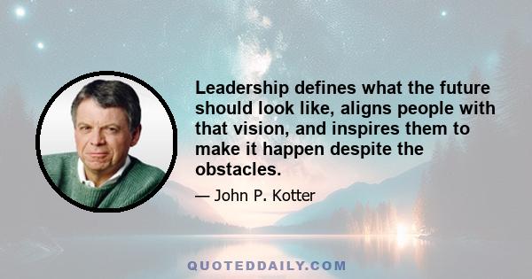 Leadership defines what the future should look like, aligns people with that vision, and inspires them to make it happen despite the obstacles.