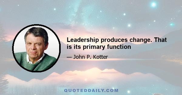 Leadership produces change. That is its primary function