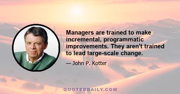 Managers are trained to make incremental, programmatic improvements. They aren't trained to lead large-scale change.