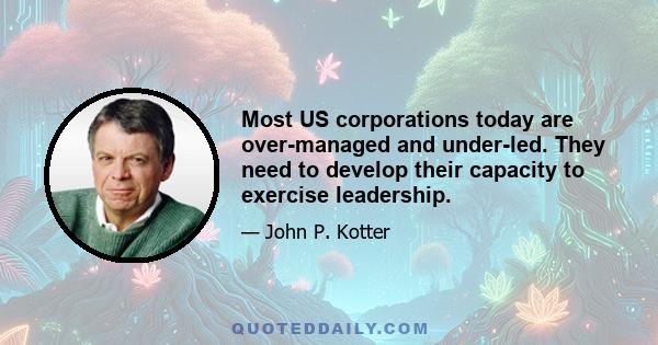 Most US corporations today are over-managed and under-led. They need to develop their capacity to exercise leadership.