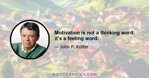 Motivation is not a thinking word; it's a feeling word.