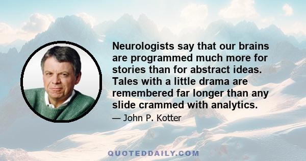 Neurologists say that our brains are programmed much more for stories than for abstract ideas. Tales with a little drama are remembered far longer than any slide crammed with analytics.