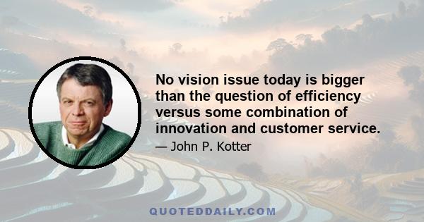 No vision issue today is bigger than the question of efficiency versus some combination of innovation and customer service.