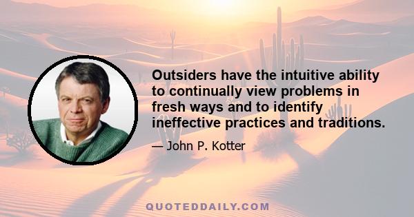 Outsiders have the intuitive ability to continually view problems in fresh ways and to identify ineffective practices and traditions.