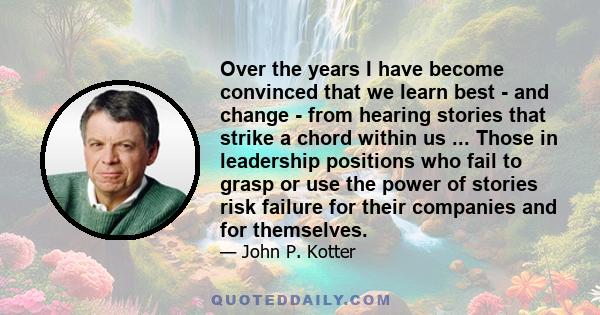 Over the years I have become convinced that we learn best - and change - from hearing stories that strike a chord within us ... Those in leadership positions who fail to grasp or use the power of stories risk failure