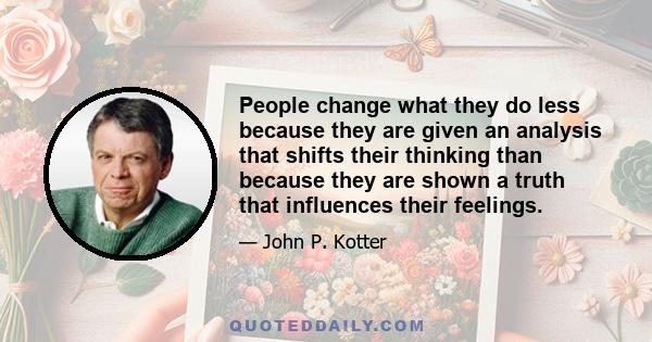 People change what they do less because they are given an analysis that shifts their thinking than because they are shown a truth that influences their feelings.