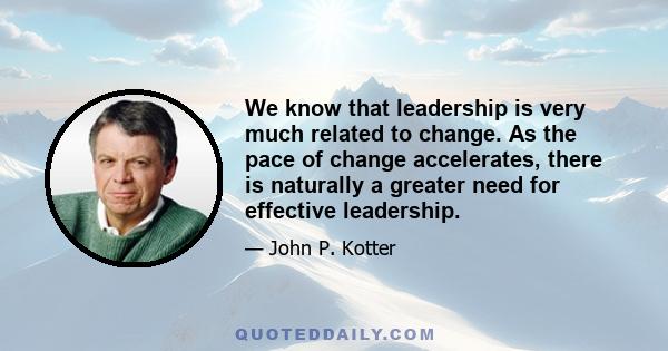 We know that leadership is very much related to change. As the pace of change accelerates, there is naturally a greater need for effective leadership.