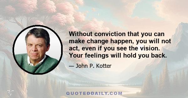 Without conviction that you can make change happen, you will not act, even if you see the vision. Your feelings will hold you back.