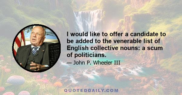 I would like to offer a candidate to be added to the venerable list of English collective nouns: a scum of politicians.