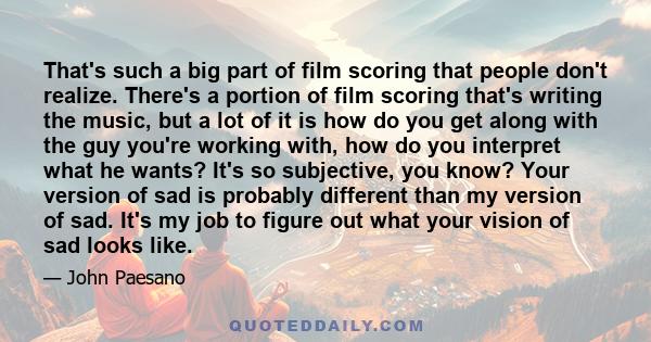 That's such a big part of film scoring that people don't realize. There's a portion of film scoring that's writing the music, but a lot of it is how do you get along with the guy you're working with, how do you