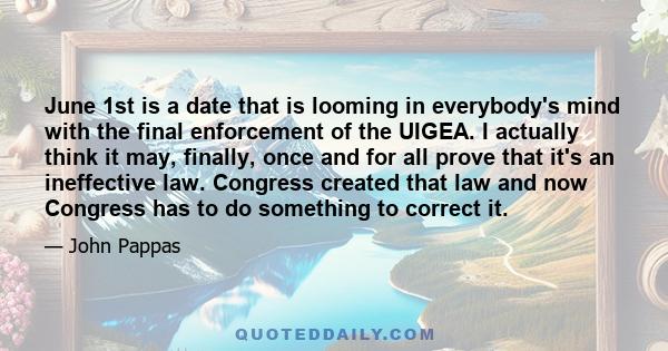 June 1st is a date that is looming in everybody's mind with the final enforcement of the UIGEA. I actually think it may, finally, once and for all prove that it's an ineffective law. Congress created that law and now